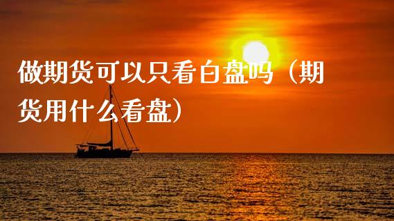 做期货可以只看白盘吗（期货用什么看盘）