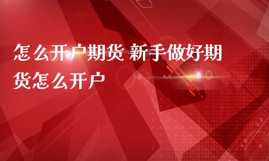 怎么开户期货 新手做好期货怎么开户