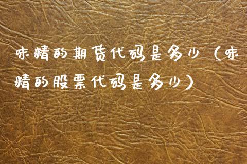 味精的期货代码是多少（味精的股票代码是多少）