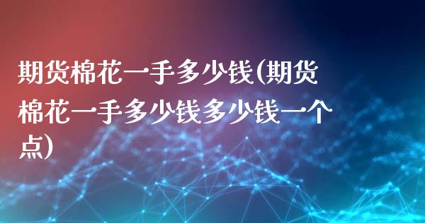 期货棉花一手多少钱(期货棉花一手多少钱多少钱一个点)