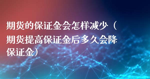 期货的保证金会怎样减少（期货提高保证金后多久会降保证金）