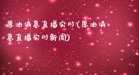 原油消息直播实时(原油消息直播实时新闻)