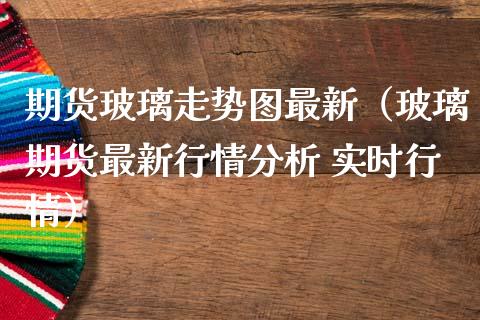 期货玻璃走势图最新（玻璃期货最新行情分析 实时行情）