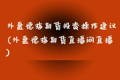 外盘德指期货投资操作建议(外盘德指期货直播间直播)