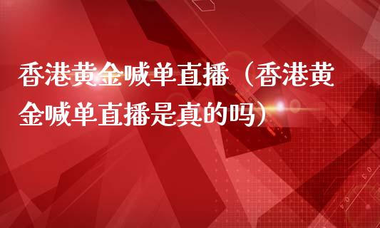 香港黄金喊单直播（香港黄金喊单直播是真的吗）