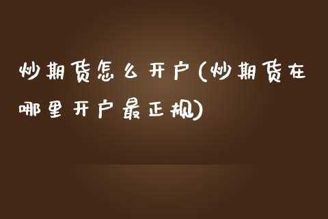 炒期货怎么开户(炒期货在哪里开户最正规)
