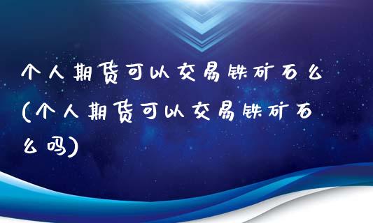 个人期货可以交易铁矿石么(个人期货可以交易铁矿石么吗)