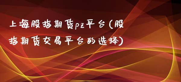 上海股指期货pz平台(股指期货交易平台的选择)