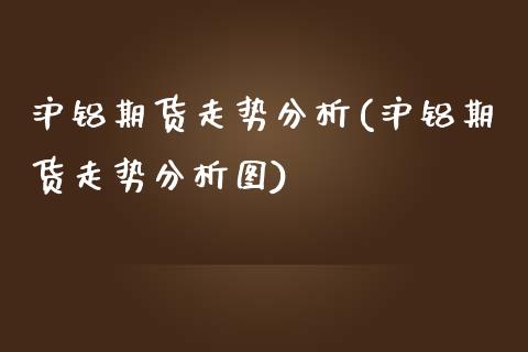 沪铝期货走势分析(沪铝期货走势分析图)