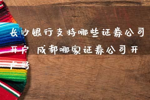 长沙银行支持哪些证券公司开户 成都哪家证券公司开户好