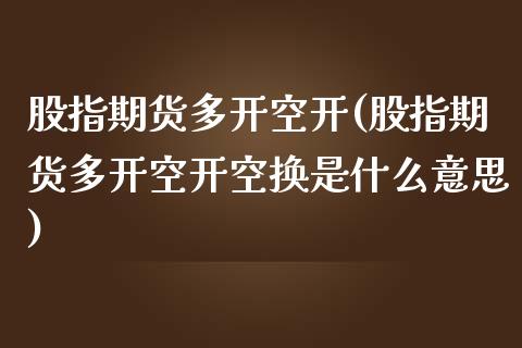 股指期货多开空开(股指期货多开空开空换是什么意思)