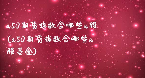 a50期货指数含哪些a股(a50期货指数含哪些a股基金)