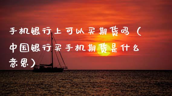 手机银行上可以买期货吗（中国银行买手机期货是什么意思）