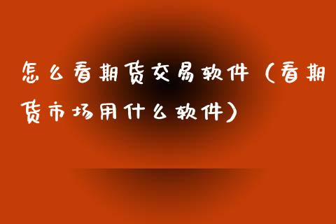 怎么看期货交易软件（看期货市场用什么软件）