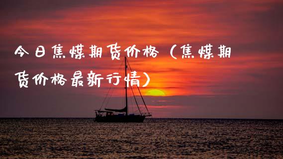 今日焦煤期货价格（焦煤期货价格最新行情）