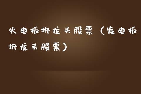 火电板块龙头股票（发电板块龙头股票）