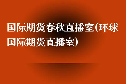 国际期货春秋直播室(环球国际期货直播室)