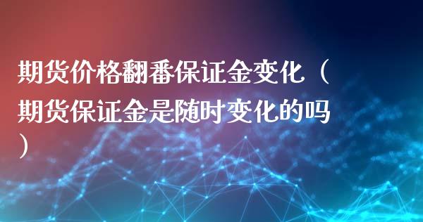 期货价格翻番保证金变化（期货保证金是随时变化的吗）