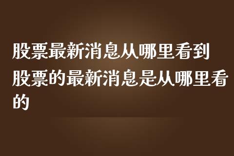 股票最新消息从哪里看到 股票的最新消息是从哪里看的
