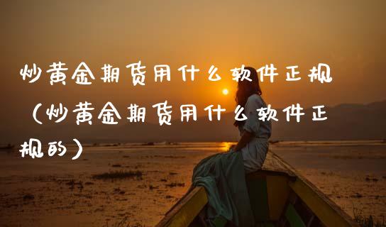 炒黄金期货用什么软件正规（炒黄金期货用什么软件正规的）