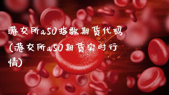 港交所a50指数期货代码(港交所a50期货实时行情)
