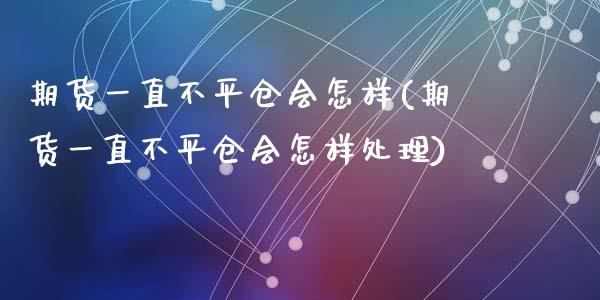 期货一直不平仓会怎样(期货一直不平仓会怎样处理)