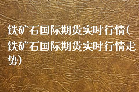 铁矿石国际期货实时行情(铁矿石国际期货实时行情走势)