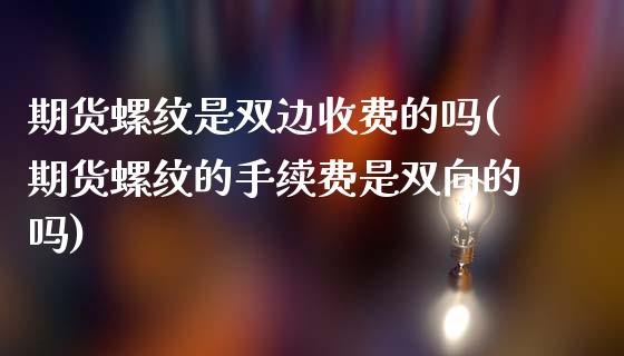 期货螺纹是双边收费的吗(期货螺纹的手续费是双向的吗)