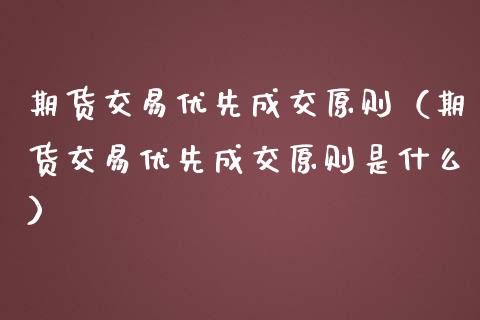 期货交易优先成交原则（期货交易优先成交原则是什么）