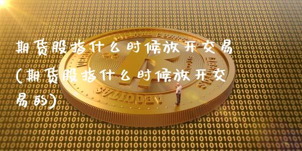 期货股指什么时候放开交易(期货股指什么时候放开交易的)