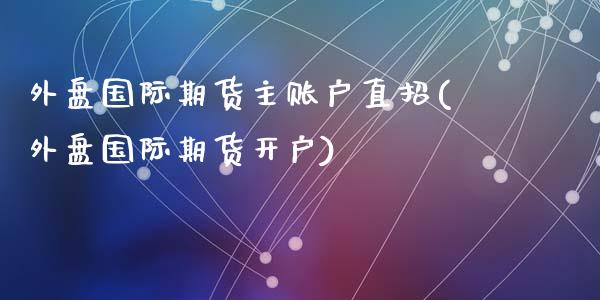 外盘国际期货主账户直招(外盘国际期货开户)
