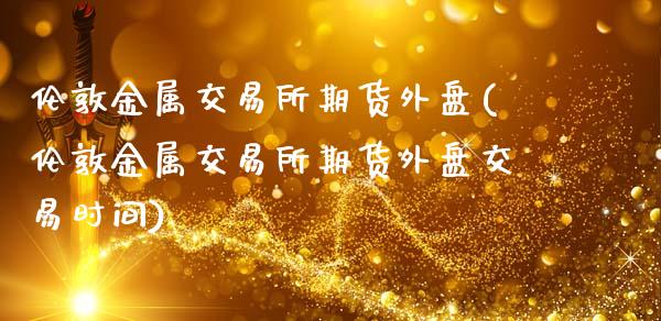 伦敦金属交易所期货外盘(伦敦金属交易所期货外盘交易时间)