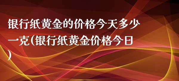 银行纸黄金的价格今天多少一克(银行纸黄金价格今日)