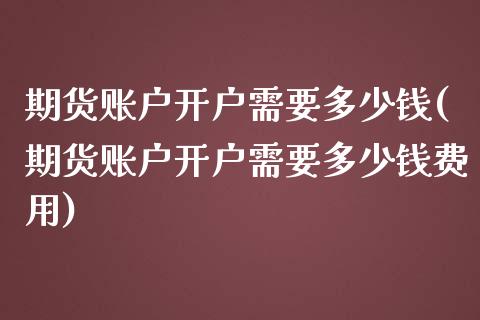 期货账户开户需要多少钱(期货账户开户需要多少钱费用)