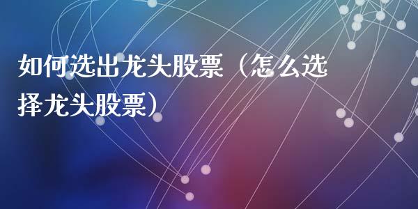 如何选出龙头股票（怎么选择龙头股票）