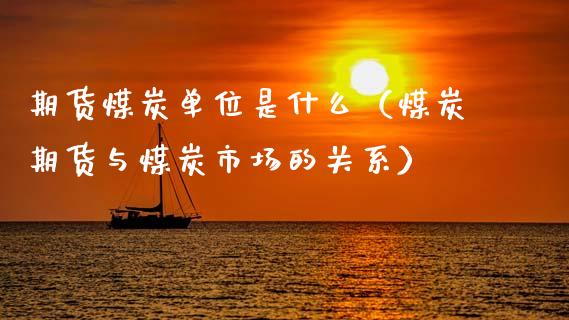 期货煤炭单位是什么（煤炭期货与煤炭市场的关系）