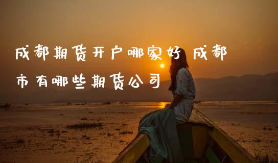 成都期货开户哪家好 成都市有哪些期货公司