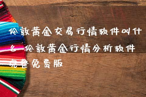 伦敦黄金交易行情软件叫什么 伦敦黄金行情分析软件完整