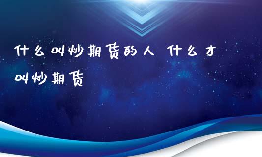 什么叫炒期货的人 什么才叫炒期货