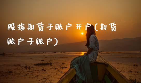 股指期货子账户开户(期货账户子账户)