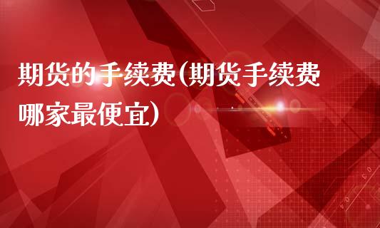 期货的手续费(期货手续费哪家最便宜)
