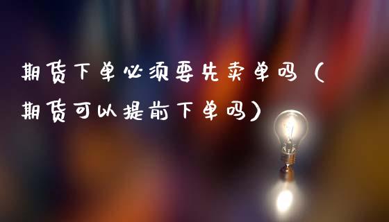 期货下单必须要先卖单吗（期货可以提前下单吗）