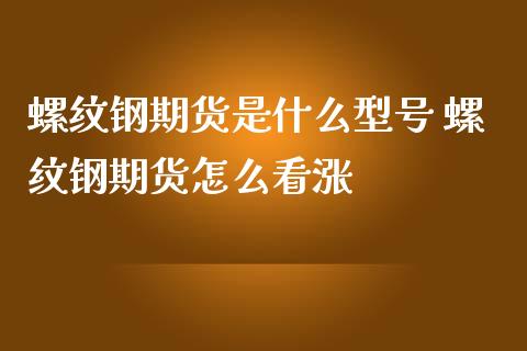 螺纹钢期货是什么型号 螺纹钢期货怎么看涨