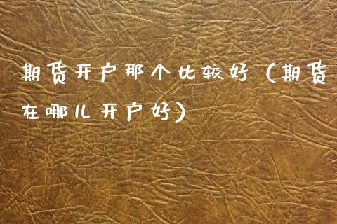 期货开户那个比较好（期货在哪儿开户好）