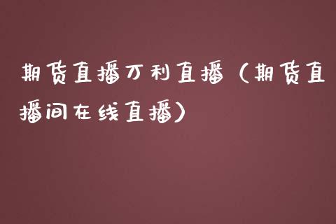 期货直播万利直播（期货直播间在线直播）