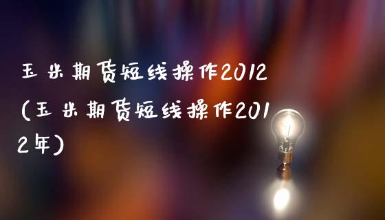 玉米期货短线操作2012(玉米期货短线操作2012年)