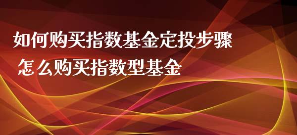 如何购买指数基金定投步骤 怎么购买指数型基金