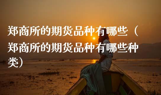 郑商所的期货品种有哪些（郑商所的期货品种有哪些种类）