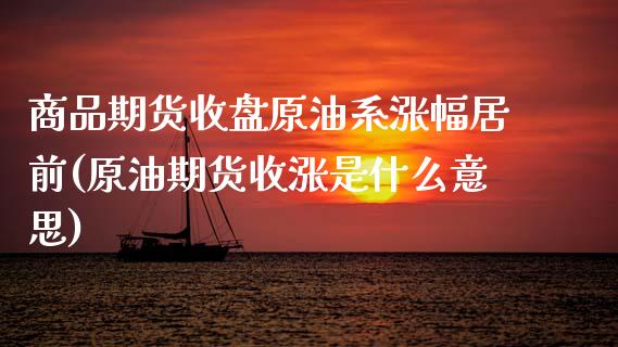 商品期货收盘原油系涨幅居前(原油期货收涨是什么意思)