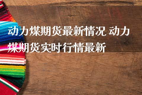 动力煤期货最新情况 动力煤期货实时行情最新